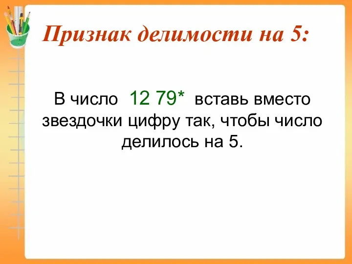 Признак делимости на 5: В число 12 79* вставь вместо звездочки цифру так,