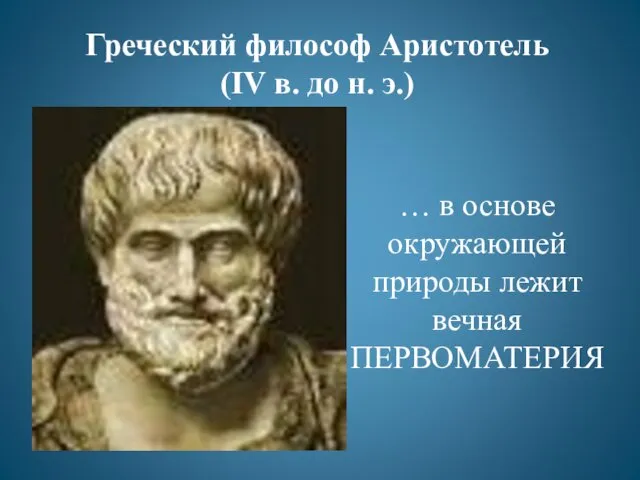 Греческий философ Аристотель (IV в. до н. э.) … в основе окружающей природы лежит вечная ПЕРВОМАТЕРИЯ