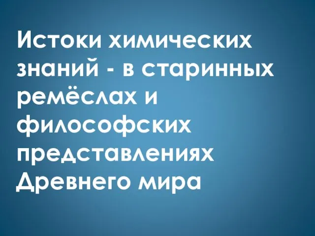 Истоки химических знаний - в старинных ремёслах и философских представлениях Древнего мира