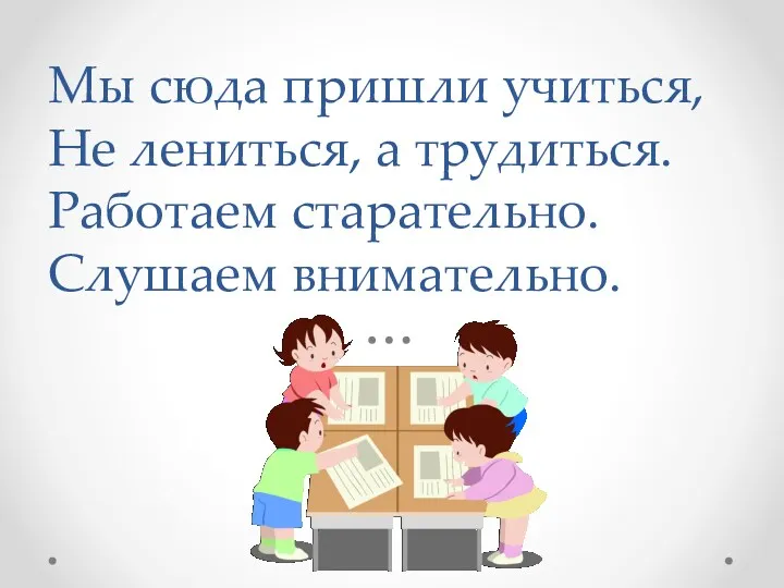 Мы сюда пришли учиться, Не лениться, а трудиться. Работаем старательно. Слушаем внимательно.