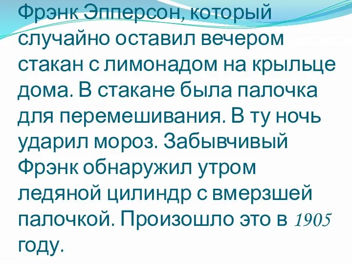 Существует легенда, что эскимо изобрел одиннадцатилетний Фрэнк Эпперсон, который случайно