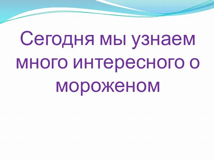 Сегодня мы узнаем много интересного о мороженом