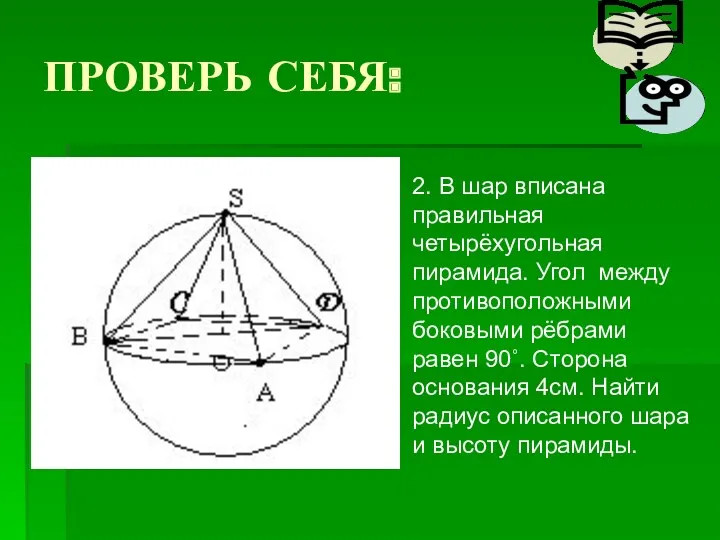 ПРОВЕРЬ СЕБЯ: 2. В шар вписана правильная четырёхугольная пирамида. Угол