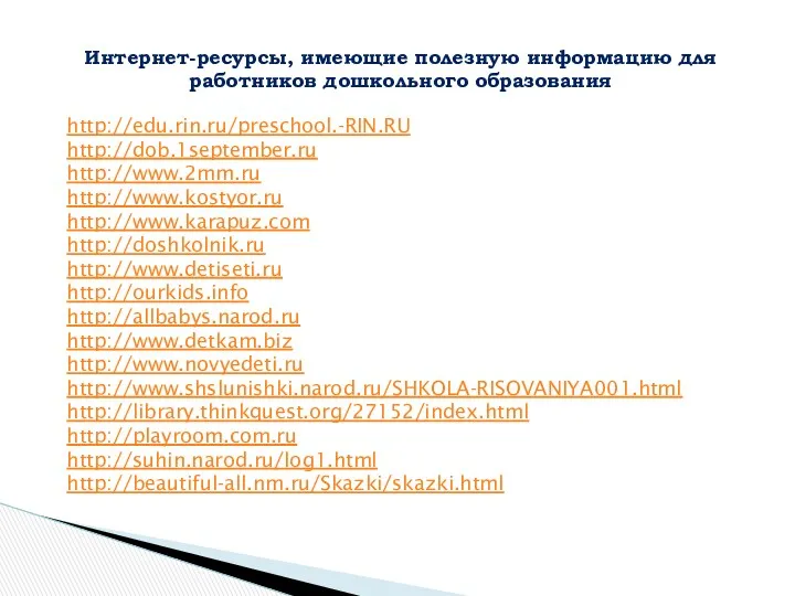 http://edu.rin.ru/preschool.-RIN.RU http://dob.1september.ru http://www.2mm.ru http://www.kostyor.ru http://www.karapuz.com http://doshkolnik.ru http://www.detiseti.ru http://ourkids.info http://allbabys.narod.ru http://www.detkam.biz