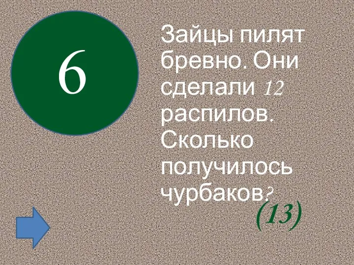 Зайцы пилят бревно. Они сделали 12 распилов. Сколько получилось чурбаков? 6 (13)