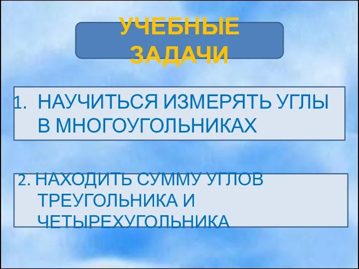 НАУЧИТЬСЯ ИЗМЕРЯТЬ УГЛЫ В МНОГОУГОЛЬНИКАХ 2. НАХОДИТЬ СУММУ УГЛОВ ТРЕУГОЛЬНИКА И ЧЕТЫРЕХУГОЛЬНИКА УЧЕБНЫЕ ЗАДАЧИ