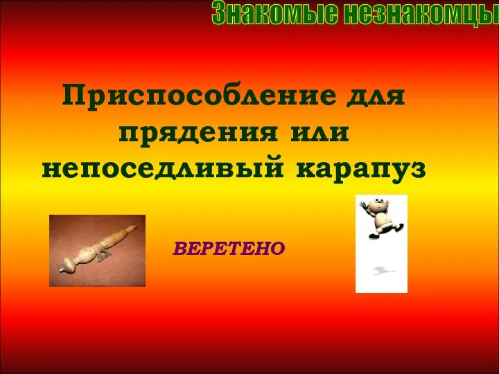 Приспособление для прядения или непоседливый карапуз Приспособление для прядения или непоседливый карапуз ВЕРЕТЕНО Знакомые незнакомцы