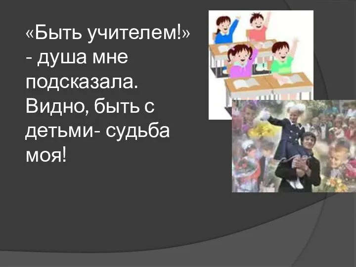 «Быть учителем!»- душа мне подсказала. Видно, быть с детьми- судьба моя!