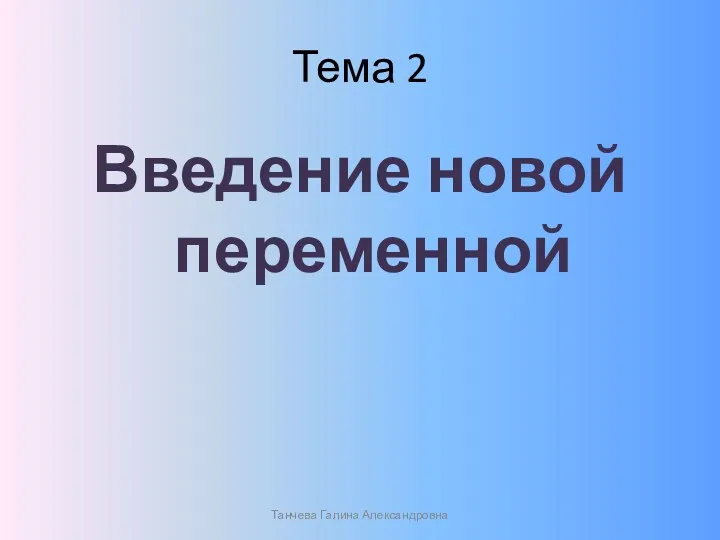 Тема 2 Введение новой переменной Танчева Галина Александровна