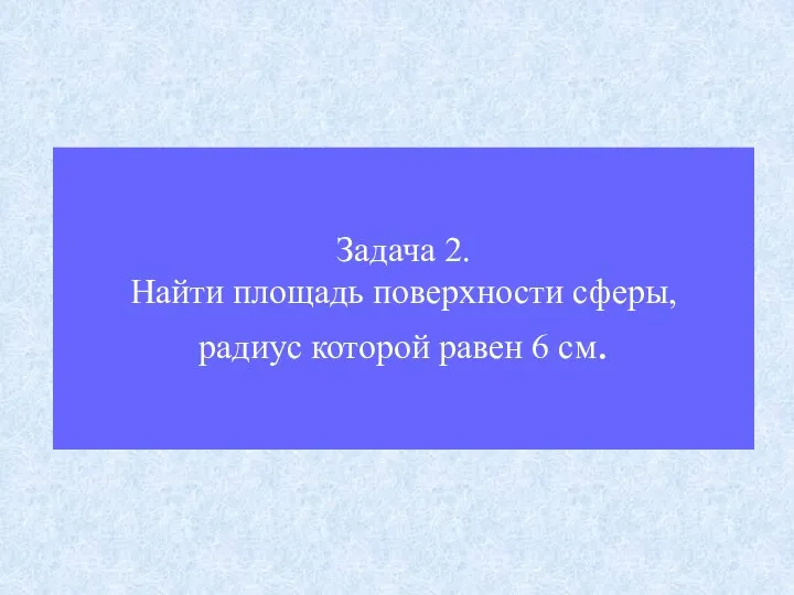 Задача 2. Найти площадь поверхности сферы, радиус которой равен 6 см.