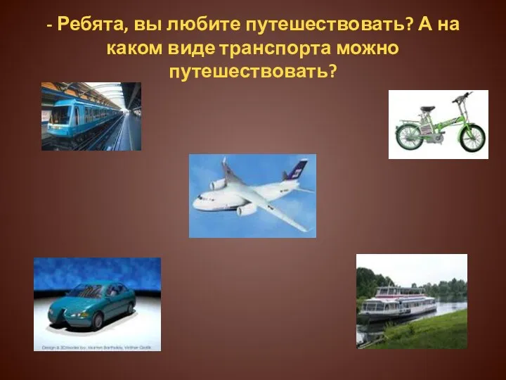 - Ребята, вы любите путешествовать? А на каком виде транспорта можно путешествовать?