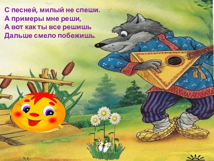 С песней, милый не спеши. А примеры мне реши, А