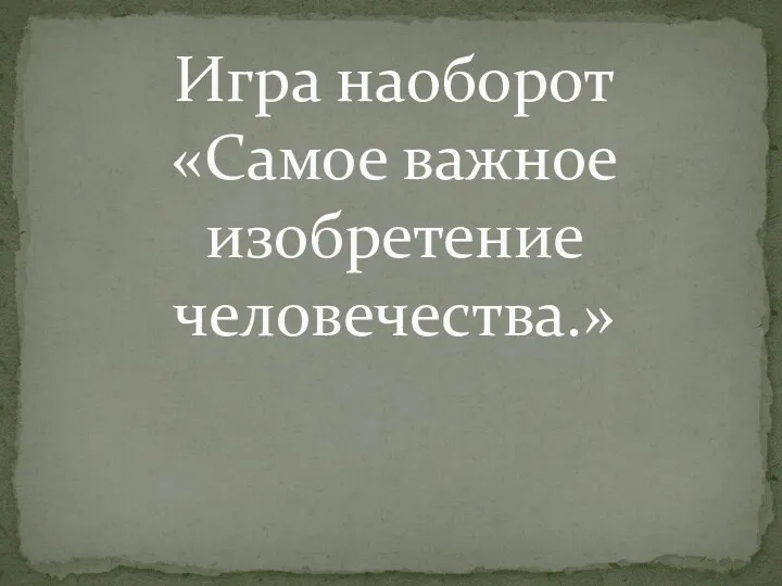 Игра наоборот «Самое важное изобретение человечества.»