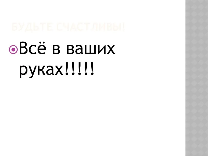 БУДЬТЕ СЧАСТЛИВЫ! Всё в ваших руках!!!!!