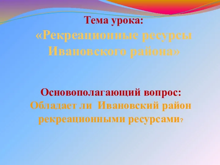 Тема урока: «Рекреационные ресурсы Ивановского района» Основополагающий вопрос: Обладает ли Ивановский район рекреационными ресурсами?