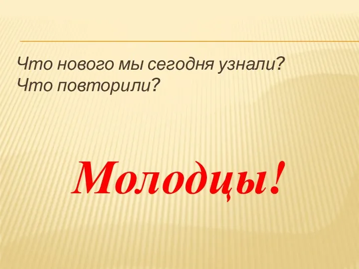 Что нового мы сегодня узнали? Что повторили? Молодцы!