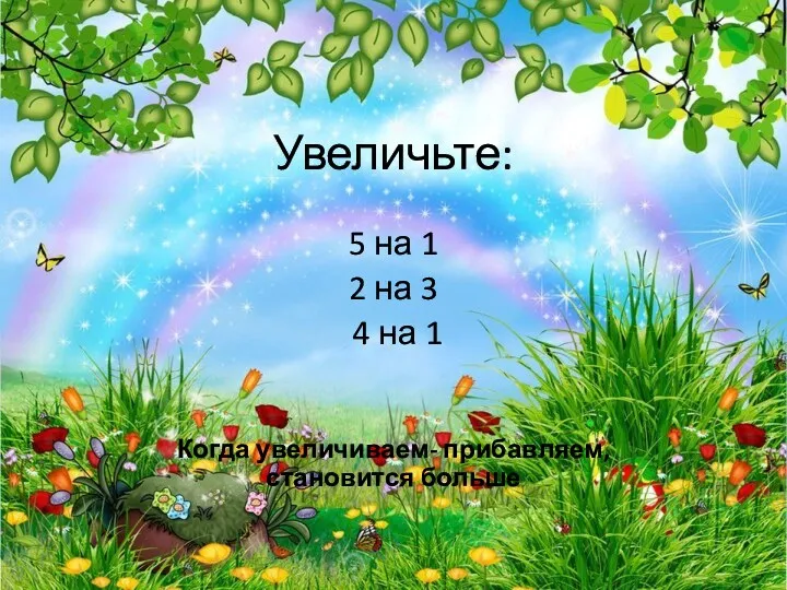 Увеличьте: 5 на 1 2 на 3 4 на 1 Когда увеличиваем- прибавляем, становится больше