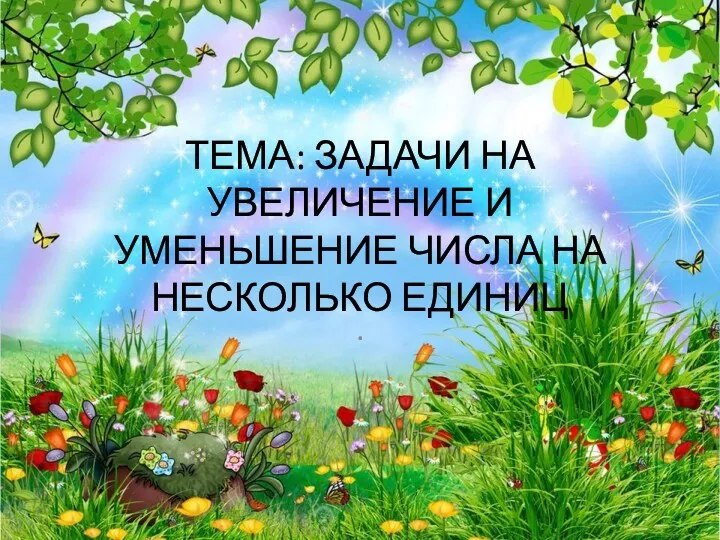 ТЕМА: ЗАДАЧИ НА УВЕЛИЧЕНИЕ И УМЕНЬШЕНИЕ ЧИСЛА НА НЕСКОЛЬКО ЕДИНИЦ .