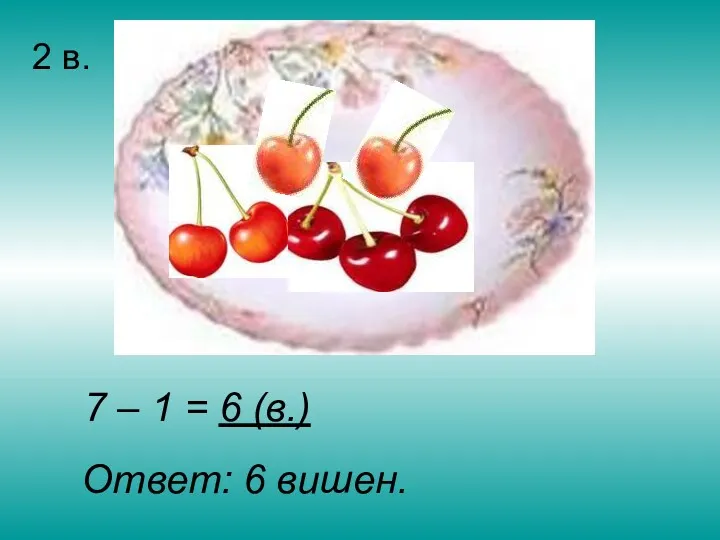 2 в. 7 – 1 = 6 (в.) Ответ: 6 вишен.