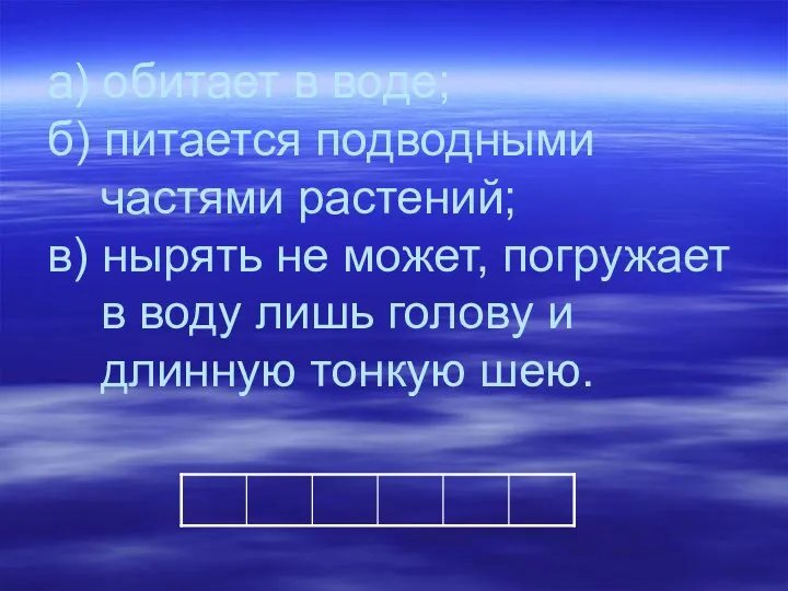 а) обитает в воде; б) питается подводными частями растений; в) нырять не может,