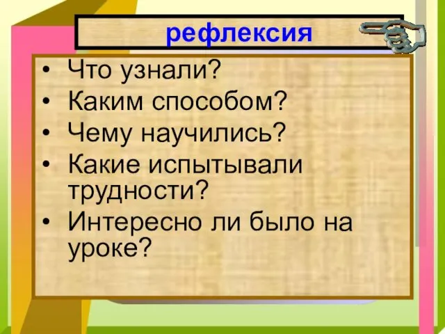 рефлексия Что узнали? Каким способом? Чему научились? Какие испытывали трудности? Интересно ли было на уроке?