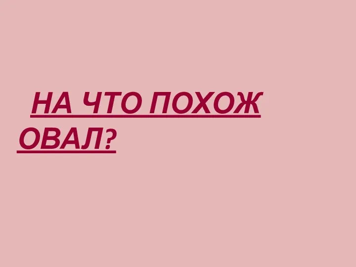 НА ЧТО ПОХОЖ ОВАЛ?