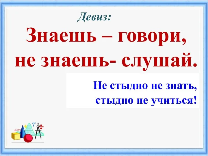 Знаешь – говори, не знаешь- слушай. Девиз: Не стыдно не знать, стыдно не учиться!