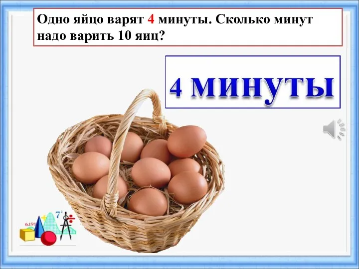 Одно яйцо варят 4 минуты. Сколько минут надо варить 10 яиц?