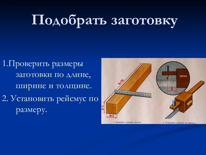 Подобрать заготовку 1.Проверить размеры заготовки по длине, ширине и толщине. 2. Установить рейсмус по размеру.