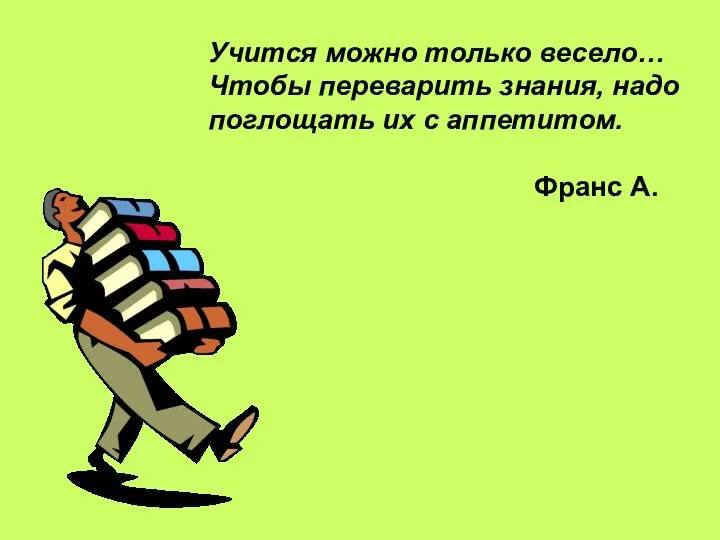 Учится можно только весело… Чтобы переварить знания, надо поглощать их с аппетитом. Франс А.