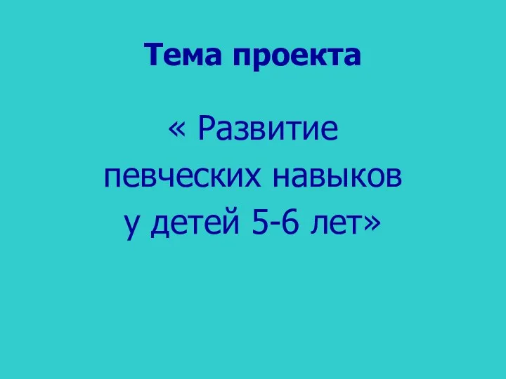 Тема проекта « Развитие певческих навыков у детей 5-6 лет»