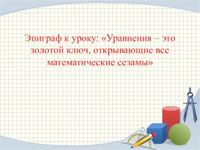 Эпиграф к уроку: «Уравнения – это золотой ключ, открывающие все математические сезамы»