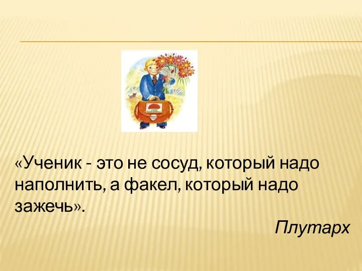 «Ученик - это не сосуд, который надо наполнить, а факел, который надо зажечь». Плутарх