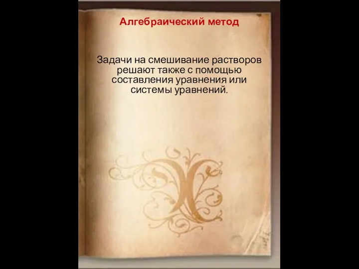 Алгебраический метод Задачи на смешивание растворов решают также с помощью составления уравнения или системы уравнений.