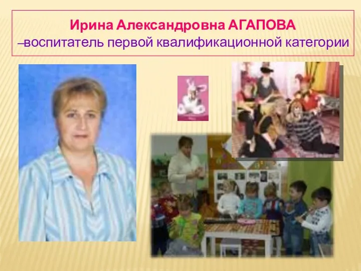 Ирина Александровна АГАПОВА –воспитатель первой квалификационной категории