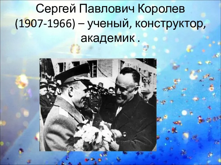 Сергей Павлович Королев (1907-1966) – ученый, конструктор, академик .