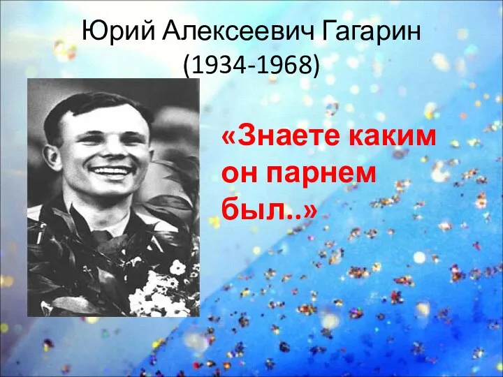 Юрий Алексеевич Гагарин (1934-1968) «Знаете каким он парнем был..»