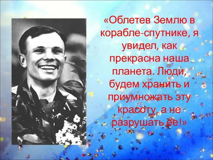 «Облетев Землю в корабле-спутнике, я увидел, как прекрасна наша планета.