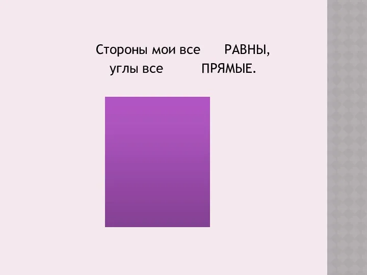 Стороны мои все РАВНЫ, углы все ПРЯМЫЕ.