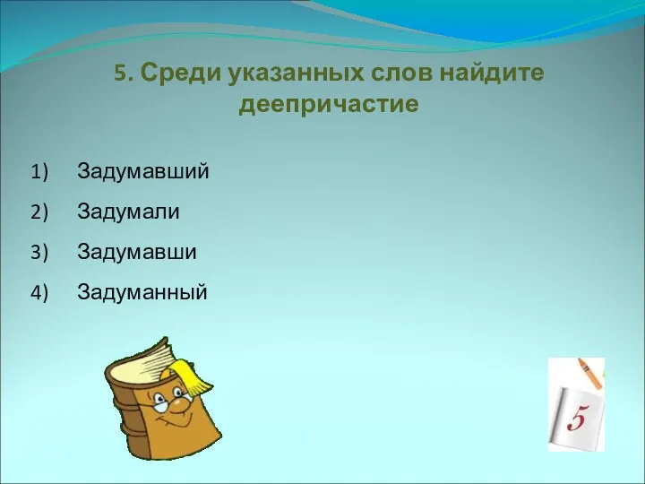 5. Среди указанных слов найдите деепричастие Задумавший Задумали Задумавши Задуманный