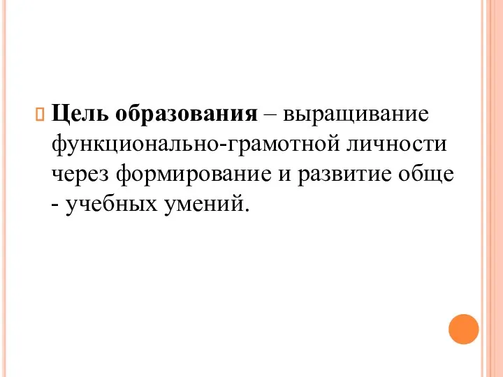 Цель образования – выращивание функционально-грамотной личности через формирование и развитие обще - учебных умений.