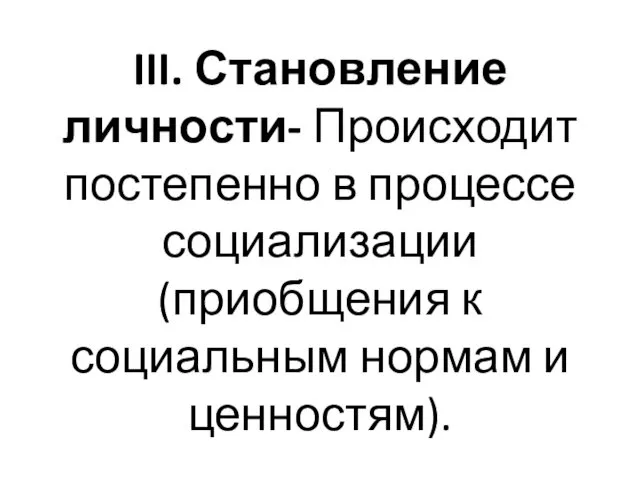 III. Становление личности- Происходит постепенно в процессе социализации (приобщения к социальным нормам и ценностям).