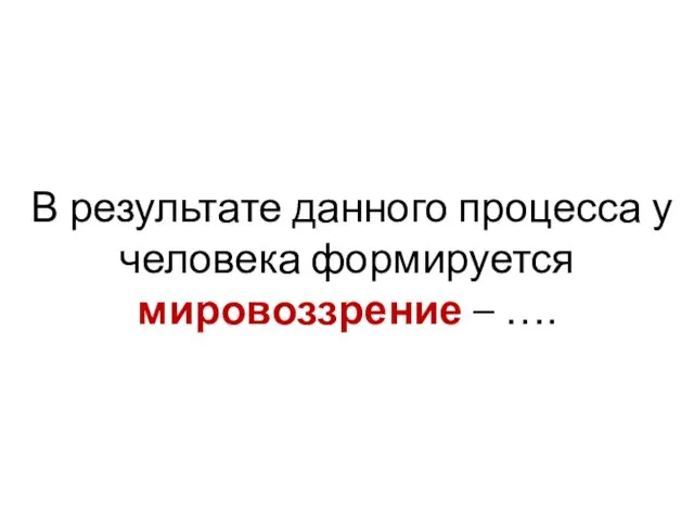 В результате данного процесса у человека формируется мировоззрение – ….