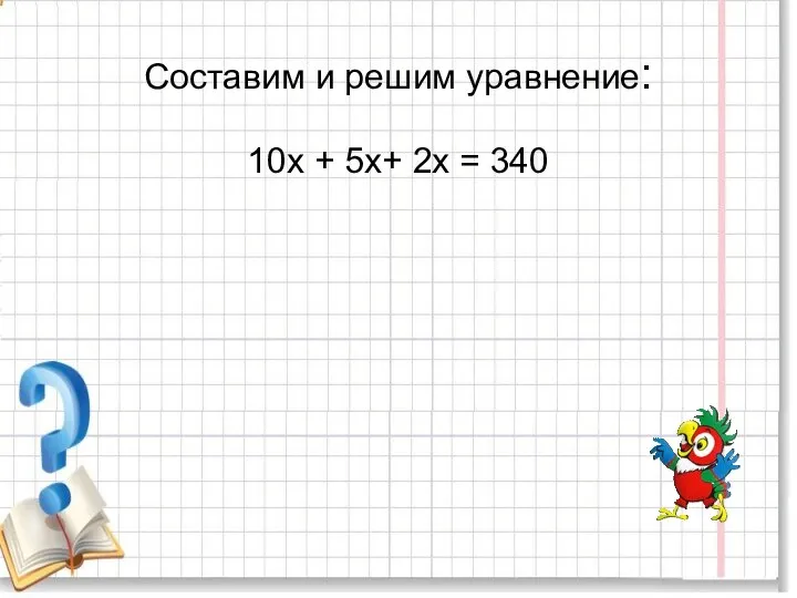 Составим и решим уравнение: 10х + 5х+ 2х = 340