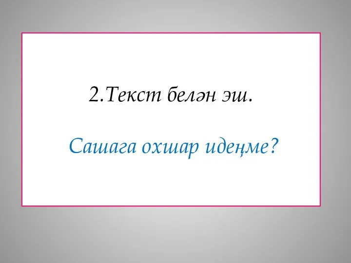 2.Текст белән эш. Сашага охшар идеңме?