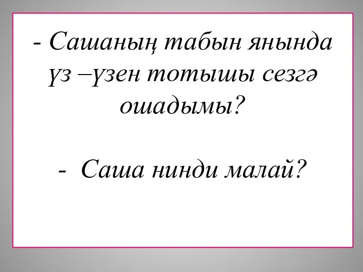 - Сашаның табын янында үз –үзен тотышы сезгә ошадымы? - Саша нинди малай?