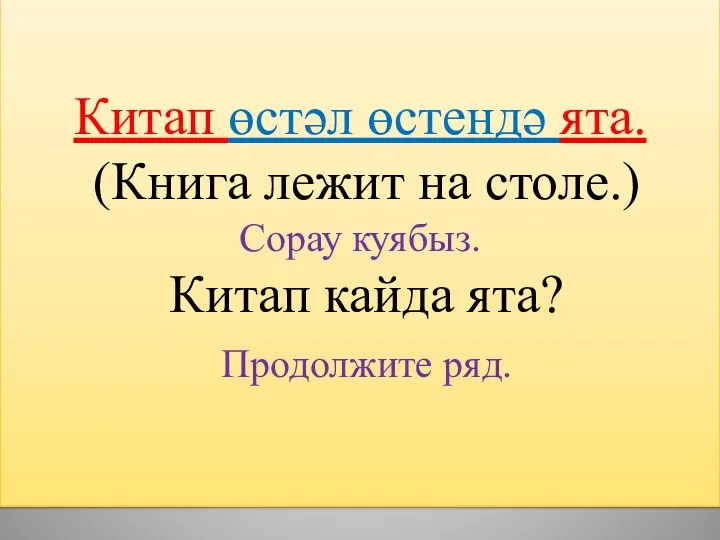 Китап өстәл өстендә ята. (Книга лежит на столе.) Сорау куябыз. Китап кайда ята? Продолжите ряд.