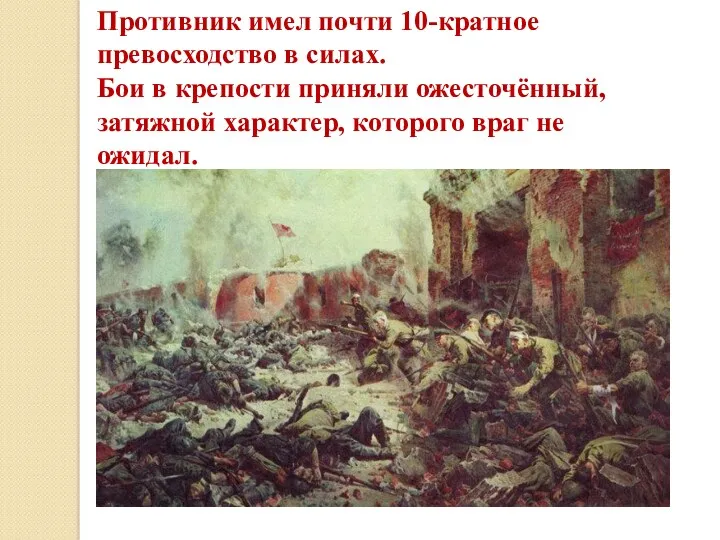 Противник имел почти 10-кратное превосходство в силах. Бои в крепости приняли ожесточённый, затяжной