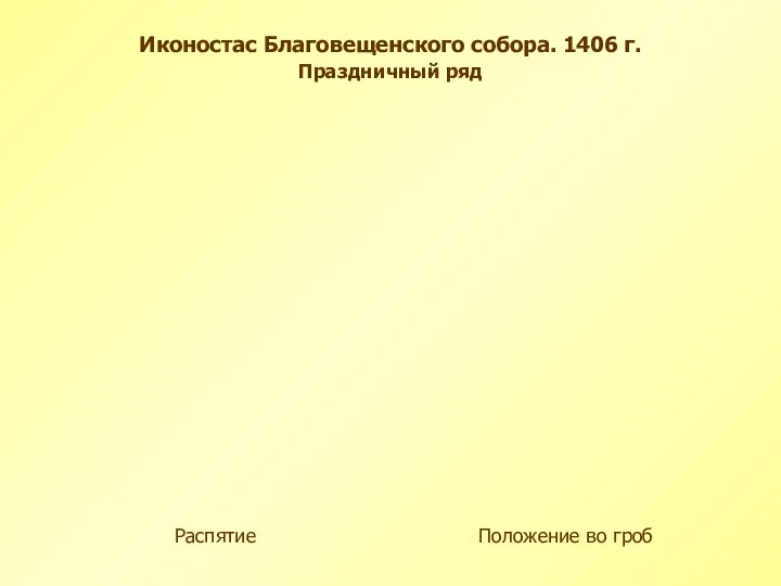 Распятие Положение во гроб Иконостас Благовещенского собора. 1406 г. Праздничный ряд