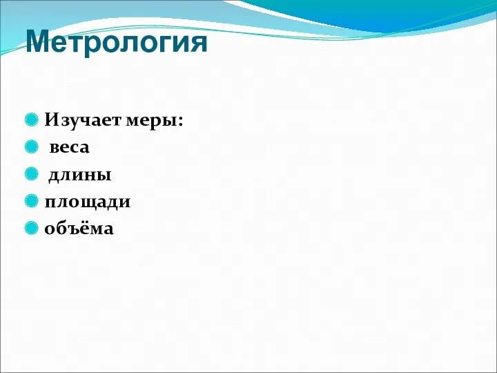 Метрология Изучает меры: веса длины площади объёма